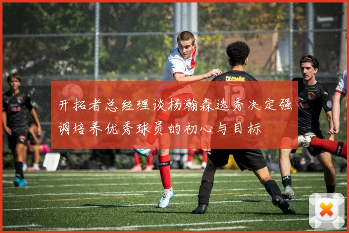 开拓者总经理谈杨瀚森选秀决定强调培养优秀球员的初心与目标
