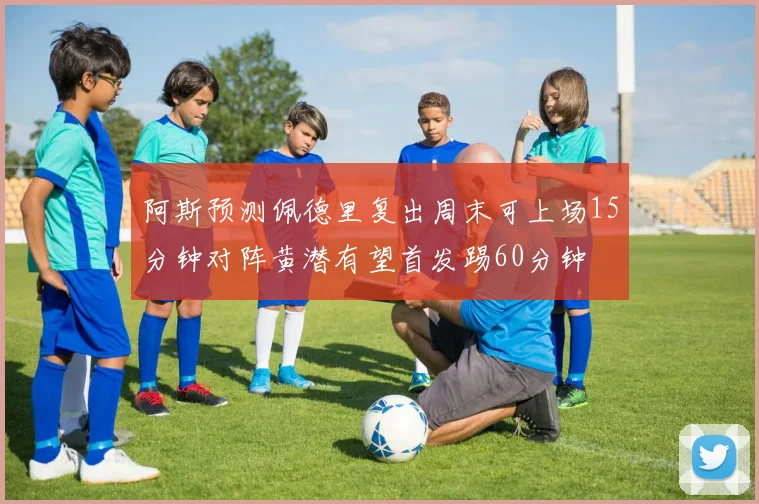 阿斯预测佩德里复出周末可上场15分钟对阵黄潜有望首发踢60分钟