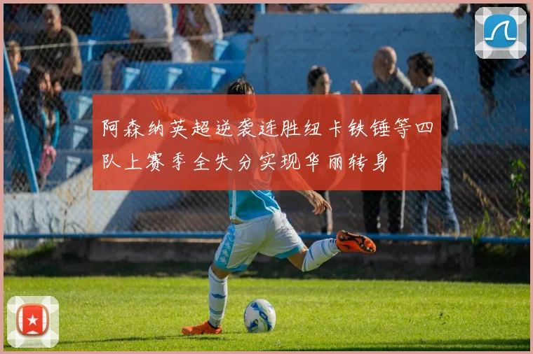 阿森纳英超逆袭连胜纽卡铁锤等四队上赛季全失分实现华丽转身